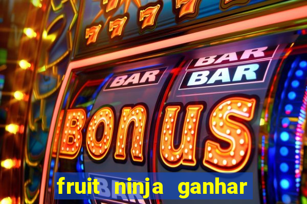 fruit ninja ganhar dinheiro sem depositar